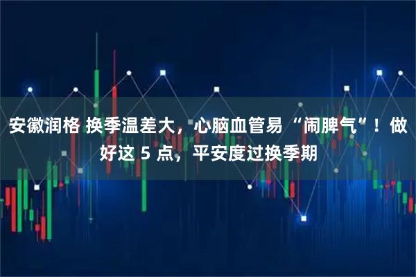 安徽润格 换季温差大，心脑血管易 “闹脾气”！做好这 5 点，平安度过换季期