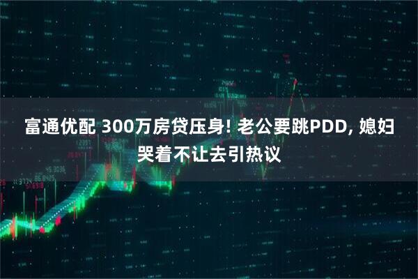 富通优配 300万房贷压身! 老公要跳PDD, 媳妇哭着不让去引热议