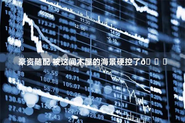 豪资随配 被这间木屋的海景硬控了🌊