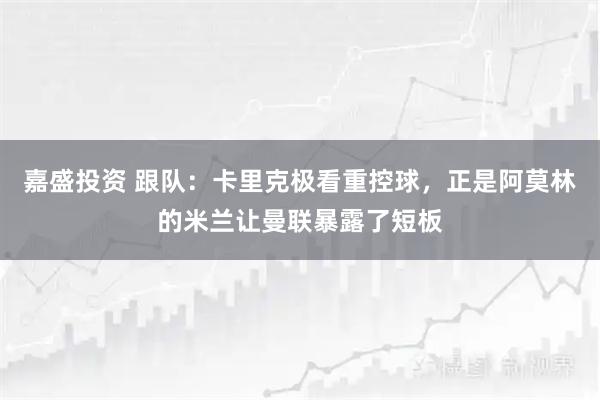 嘉盛投资 跟队：卡里克极看重控球，正是阿莫林的米兰让曼联暴露了短板