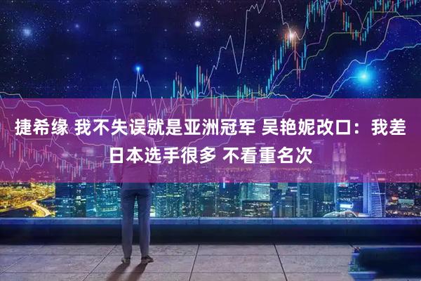 捷希缘 我不失误就是亚洲冠军 吴艳妮改口：我差日本选手很多 不看重名次