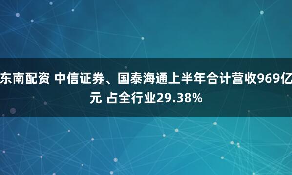东南配资 中信证券、国泰海通上半年合计营收969亿元 占全行业29.38%